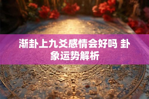 渐卦上九爻感情会好吗 卦象运势解析