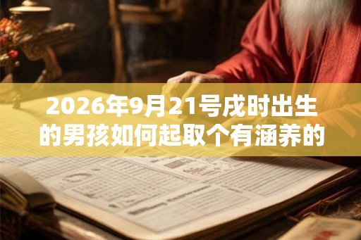 2026年9月21号戌时出生的男孩如何起取个有涵养的名字，五行属什么