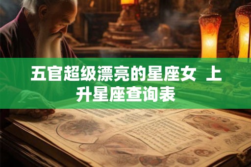 五官超级漂亮的星座女 上升星座查询表 五官超级漂亮的星座女 上升星座查询表