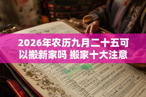 2026年农历九月二十五可以搬新家吗 搬家十大注意事项