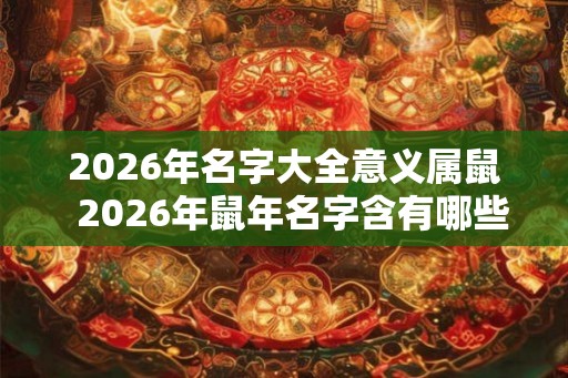 2026年名字大全意义属鼠  2026年鼠年名字含有哪些字好