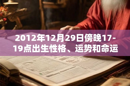 2012年12月29日傍晚17-19点出生性格、运势和命运 2012年12月29日傍晚17-19点出生性格、运势和命运