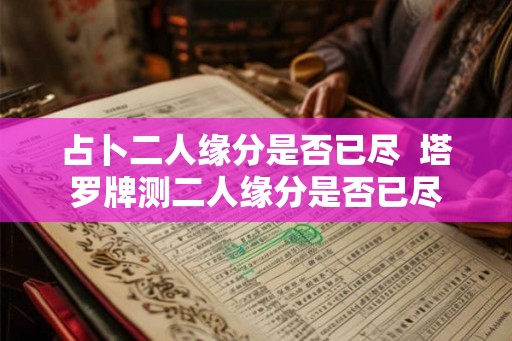 占卜二人缘分是否已尽  塔罗牌测二人缘分是否已尽