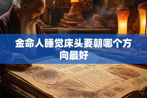 金命人睡觉床头要朝哪个方向最好 金命人睡觉床头要朝哪个方向最好