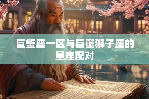 巨蟹座一区与巨蟹狮子座的星座配对