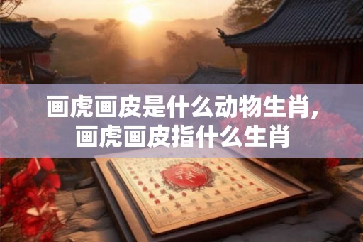 画虎画皮是什么动物生肖,画虎画皮指什么生肖