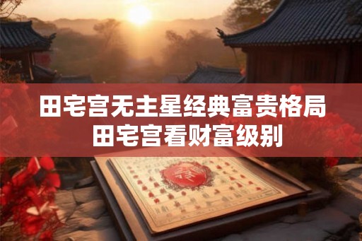 田宅宫无主星经典富贵格局  田宅宫看财富级别