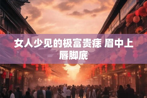 女人少见的极富贵痣 眉中上唇脚底