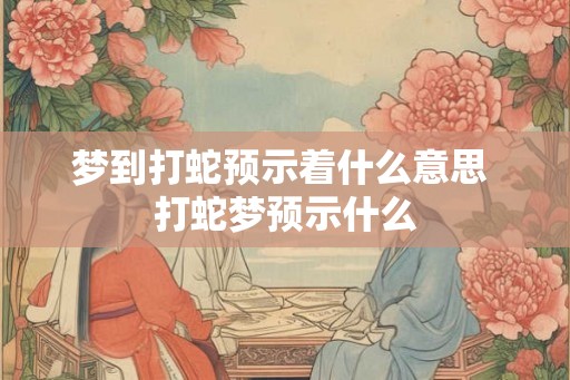 梦到打蛇预示着什么意思 打蛇梦预示什么