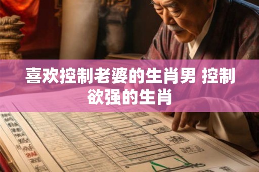 喜欢控制老婆的生肖男 控制欲强的生肖