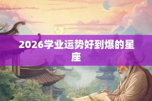 2026学业运势好到爆的星座