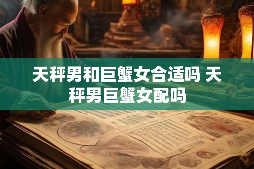 天秤男和巨蟹女合适吗 天秤男巨蟹女配吗