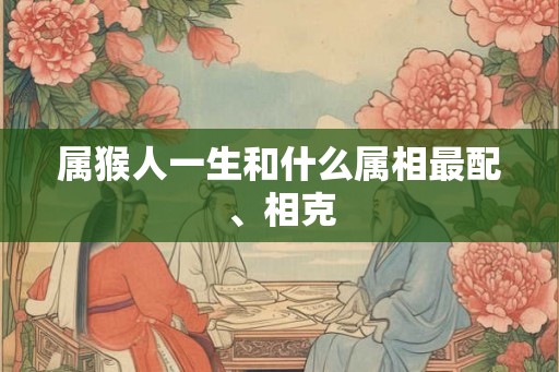 属猴人一生和什么属相最配、相克