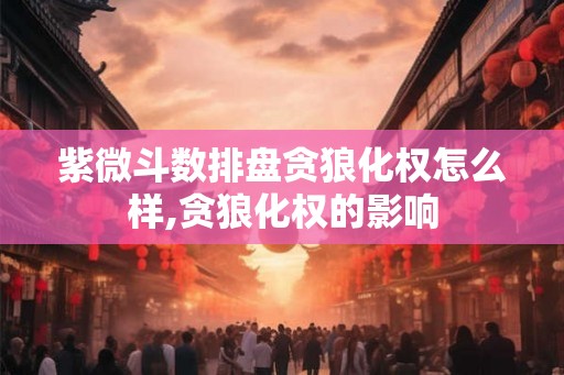 紫微斗数排盘贪狼化权怎么样,贪狼化权的影响 紫微斗数排盘贪狼化权怎么样,贪狼化权的影响