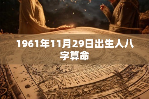 1961年11月29日出生人八字算命 1961年11月29日出生人八字算命