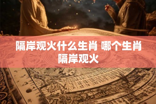 隔岸观火什么生肖 哪个生肖隔岸观火