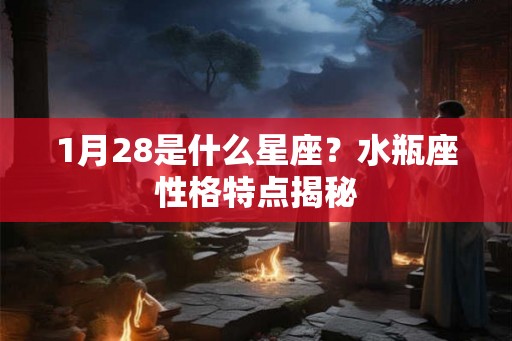 1月28是什么星座?水瓶座性格特点揭秘 1月28是什么星座?水瓶座性格特点揭秘