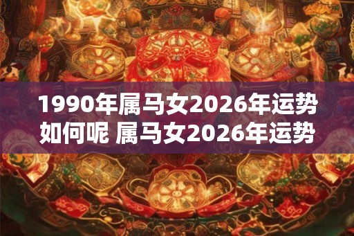 1990年属马女2026年运势如何呢 属马女2026年运势如何