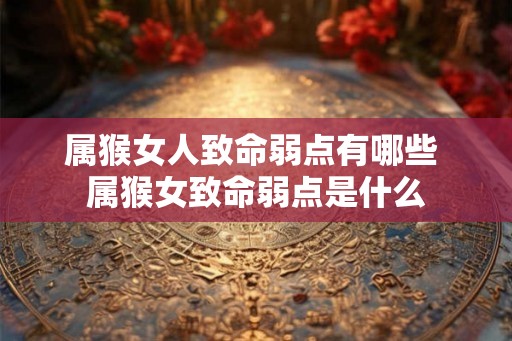 属猴女人致命弱点有哪些 属猴女致命弱点是什么 属猴女人致命弱点有哪些 属猴女致命弱点是什么