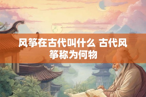 风筝在古代叫什么 古代风筝称为何物