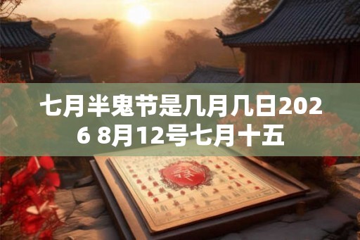 七月半鬼节是几月几日2026 8月12号七月十五