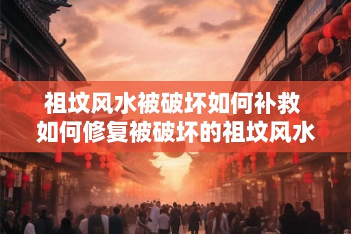 祖坟风水被破坏如何补救 如何修复被破坏的祖坟风水