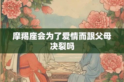 摩羯座会为了爱情而跟父母决裂吗