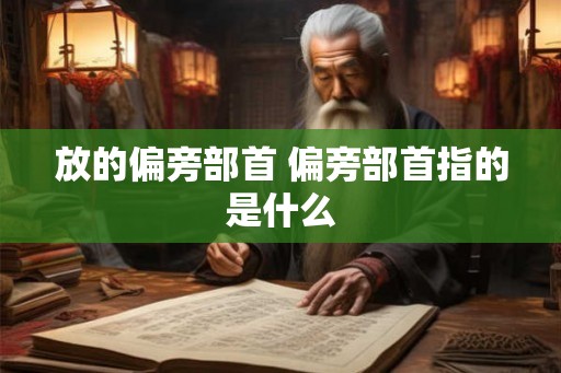 放的偏旁部首 偏旁部首指的是什么