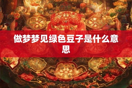 做梦梦见绿色豆子是什么意思