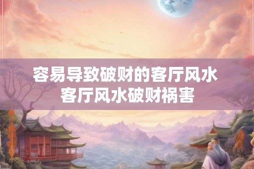 容易导致破财的客厅风水 客厅风水破财祸害 容易导致破财的客厅风水 客厅风水破财祸害