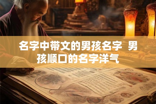 名字中带文的男孩名字  男孩顺口的名字洋气