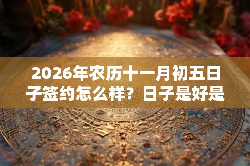2026年农历十一月初五日子签约怎么样?日子是好是坏? 2026年农历十一月初五日子签约怎么样?日子是好是坏?