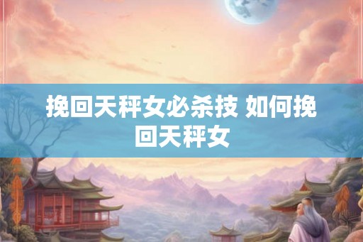 挽回天秤女必杀技 如何挽回天秤女
