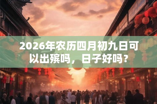 2026年农历四月初九日可以出殡吗，日子好吗？