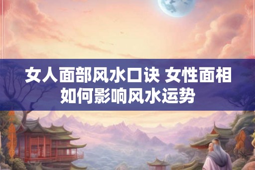 女人面部风水口诀 女性面相如何影响风水运势 女人面部风水口诀 女性面相如何影响风水运势