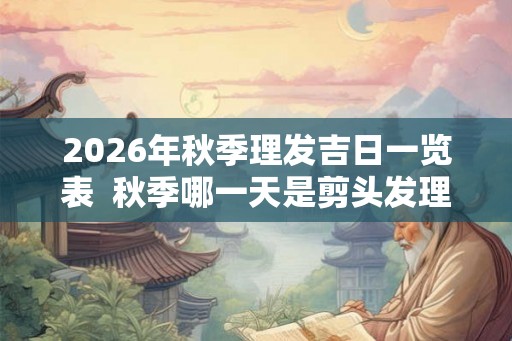 2026年秋季理发吉日一览表  秋季哪一天是剪头发理发的吉日