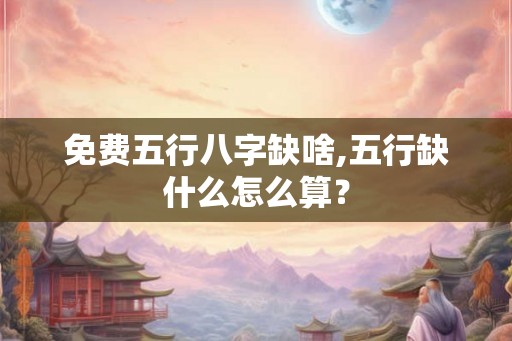 免费五行八字缺啥,五行缺什么怎么算？