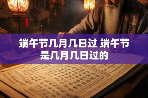 端午节几月几日过 端午节是几月几日过的