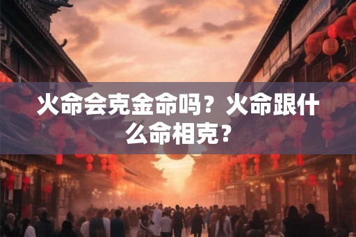 火命会克金命吗?火命跟什么命相克? 火命会克金命吗?火命跟什么命相克?