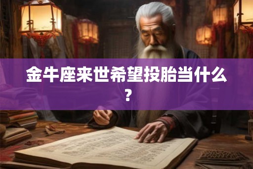 金牛座来世希望投胎当什么？