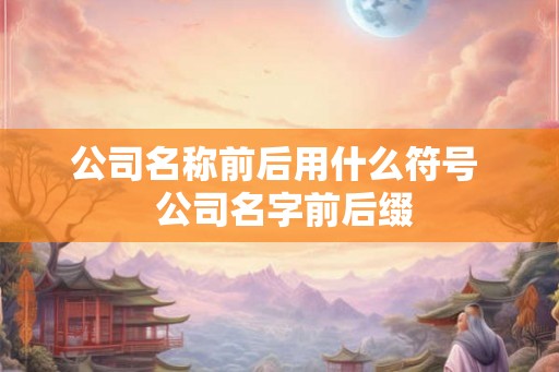 公司名称前后用什么符号  公司名字前后缀
