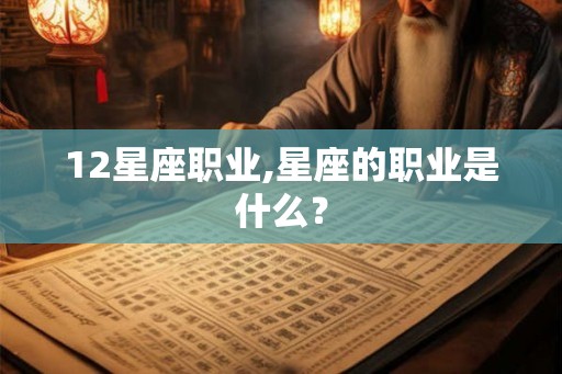 12星座职业,星座的职业是什么? 12星座职业,星座的职业是什么?