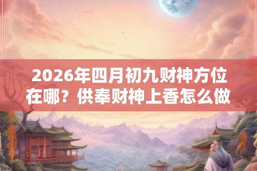 2026年四月初九财神方位在哪？供奉财神上香怎么做？
