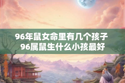96年鼠女命里有几个孩子 96属鼠生什么小孩最好
