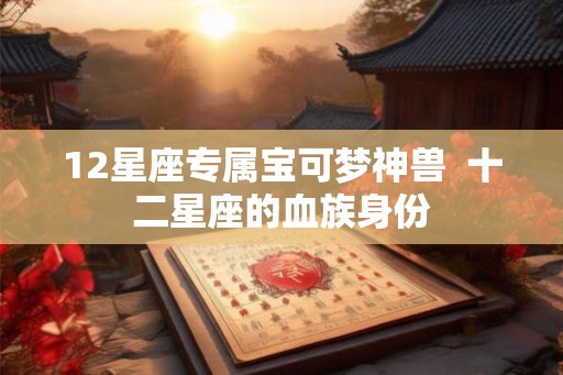 12星座专属宝可梦神兽  十二星座的血族身份