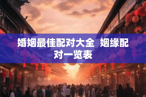 婚姻最佳配对大全  姻缘配对一览表