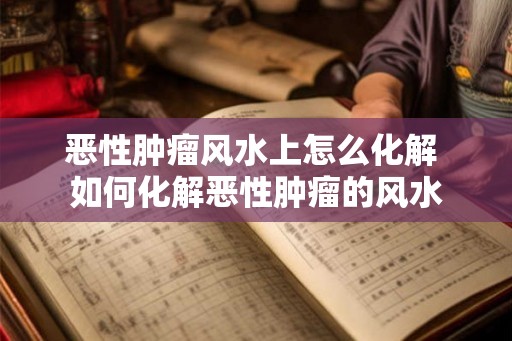 恶性肿瘤风水上怎么化解 如何化解恶性肿瘤的风水