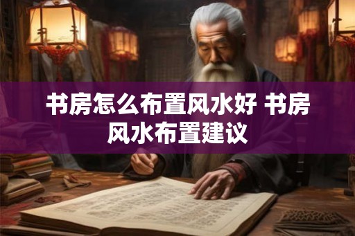 书房怎么布置风水好 书房风水布置建议