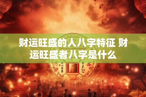 财运旺盛的人八字特征 财运旺盛者八字是什么 财运旺盛的人八字特征 财运旺盛者八字是什么