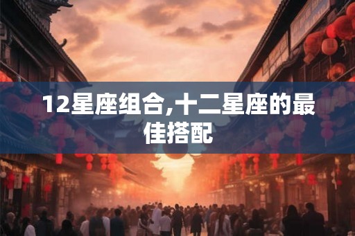 12星座组合,十二星座的最佳搭配